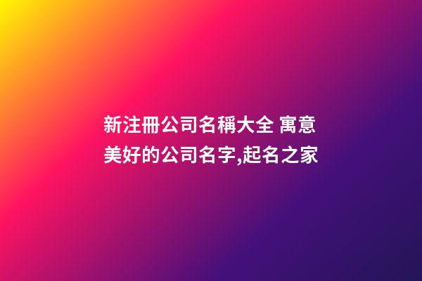 新注冊公司名稱大全 寓意美好的公司名字,起名之家-第1張-公司起名-玄機派